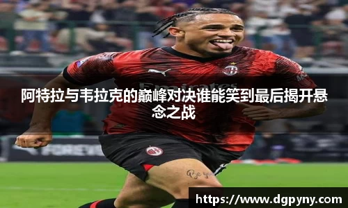 阿特拉与韦拉克的巅峰对决谁能笑到最后揭开悬念之战