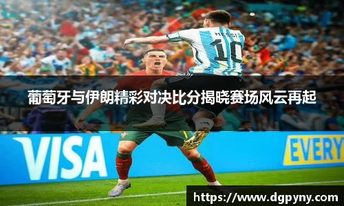 葡萄牙与伊朗精彩对决比分揭晓赛场风云再起