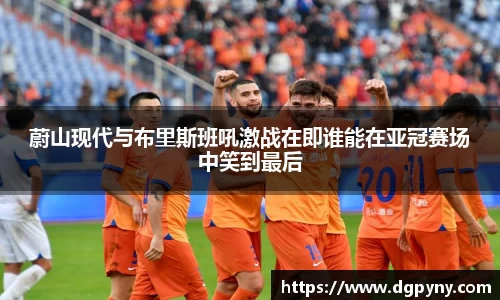 蔚山现代与布里斯班吼激战在即谁能在亚冠赛场中笑到最后