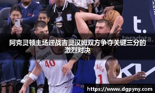 阿克灵顿主场迎战吉灵汉姆双方争夺关键三分的激烈对决