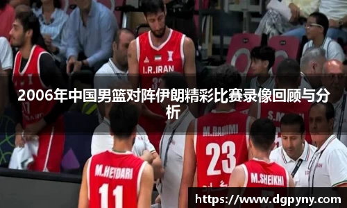 2006年中国男篮对阵伊朗精彩比赛录像回顾与分析