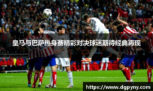 皇马与巴萨热身赛精彩对决球迷期待经典再现